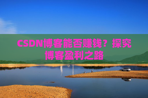 CSDN博客能否赚钱？探究博客盈利之路